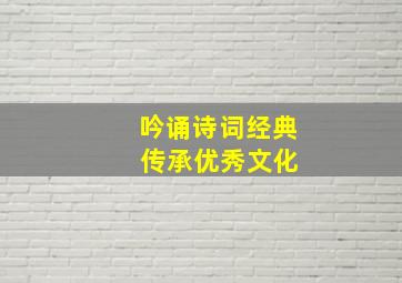 吟诵诗词经典 传承优秀文化